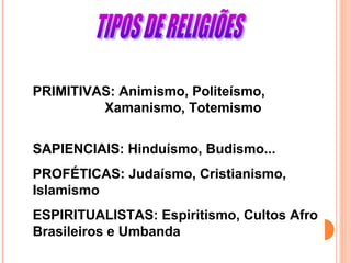 PRIMITIVAS: Animismo, Politeísmo,
Xamanismo, Totemismo
SAPIENCIAIS: Hinduísmo, Budismo...
PROFÉTICAS: Judaísmo, Cristianismo,
Islamismo
ESPIRITUALISTAS: Espiritismo, Cultos Afro
Brasileiros e Umbanda

 