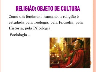 Como um fenômeno humano, a religião é estudada pela Teologia, pela Filosofia, pela História, pela Psicologia,  Sociologia ... RELIGIÃO: OBJETO DE CULTURA 