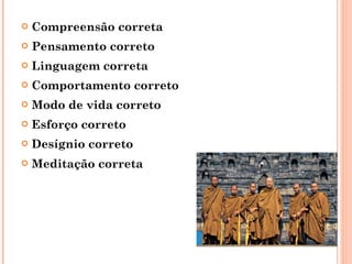 Compreensão correta Pensamento correto Linguagem correta Comportamento correto Modo de vida correto Esforço correto Desígnio correto Meditação correta   