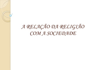 A RELAÇÃO DA RELIGIÃO
   COM A SOCIEDADE
 