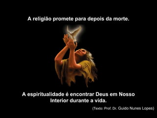 A religião promete para depois da morte.




A espiritualidade é encontrar Deus em Nosso
            Interior durante a vida.
                           (Texto: Prof. Dr. Guido Nunes Lopes)
 