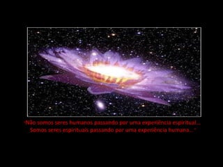 "Nãosomos seres humanos passando por uma experiência espiritual...
  Somos seres espirituais passando por uma experiência humana ... "
 