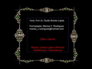 Texto: Prof. Dr. Guido Nunes Lopes

Formatação: Mariza V. Rodrigues
mariza_v.rodrigues@hotmail.com



          Slifes: Internet


 Música: James Laster e Richard
  Claidermann - Greenslleves
 