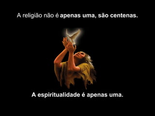 A religião não é apenas uma, são centenas.




     A espiritualidade é apenas uma.
 