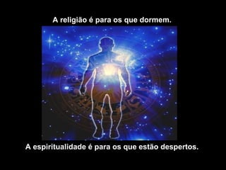 A religião é para os que dormem.




A espiritualidade é para os que estão despertos.
 
