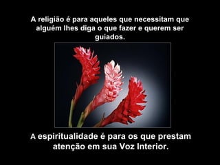 A religião é para aqueles que necessitam que
 alguém lhes diga o que fazer e querem ser
                   guiados.




A espiritualidade é para os que prestam
      atenção em sua Voz Interior.
 