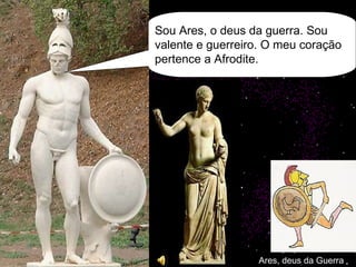 Ares, deus da Guerra Sou Ares, o deus da guerra. Sou valente e guerreiro. O meu coração pertence a Afrodite. 