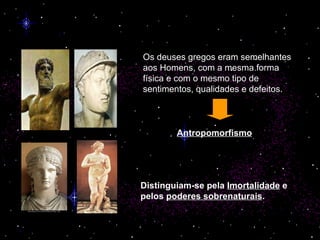 Deuses Gregos Os deuses gregos eram semelhantes aos Homens, com a mesma forma física e com o mesmo tipo de sentimentos, qualidades e defeitos. Antropomorfismo   Distinguiam-se pela  Imortalidade  e pelos  poderes sobrenaturais . 