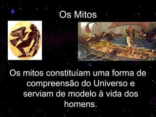 Os Mitos Os mitos constituíam uma forma de compreensão do Universo e serviam de modelo à vida dos homens. 