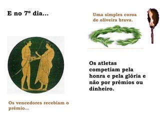 E no 7º dia… Os vencedores recebiam o prémio… Uma simples coroa de oliveira brava. Os atletas competiam pela honra e pela glória e não por prémios ou dinheiro. 