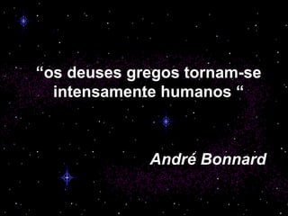 “ os deuses gregos tornam-se intensamente humanos “ André Bonnard 