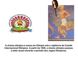 A chama olímpica é acesa em Olímpia sob a vigilância do Comité Internacional Olímpico. A partir de 1928, a chama olímpica passou a estar acesa durante o período dos Jogos Olímpicos. 