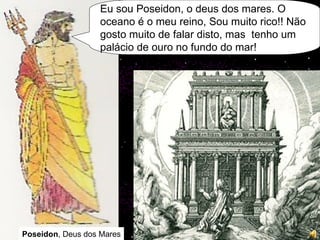 Poseidon , Deus dos Mares Eu sou Poseidon, o deus dos mares. O oceano é o meu reino, Sou muito rico!! Não gosto muito de falar disto, mas  tenho um palácio de ouro no fundo do mar! 
