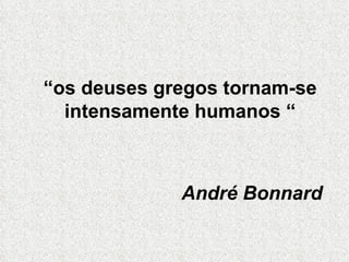 “ os deuses gregos tornam-se intensamente humanos “ André Bonnard 