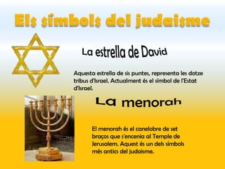 Aquesta estrella de sis puntes, representa les dotze
tribus d'Israel. Actualment és el símbol de l'Estat
d'Israel.




       El menorah és el canelobre de set
       braços que s'encenia al Temple de
       Jerusalem. Aquest és un dels símbols
       més antics del judaisme.
 