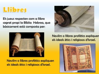 Els jueus respecten com a llibre
sagrat propi la Bíblia Hebrea, que
bàsicament està composta per:

                                       Neviïm o llibres profètics expliquen
                                       els ideals ètics i religiosos d'Israel.




  Neviïm o llibres profètics expliquen
  els ideals ètics i religiosos d'Israel.
 