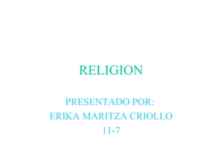 RELIGION PRESENTADO POR:  ERIKA MARITZA CRIOLLO 11-7 