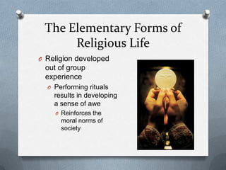 The Elementary Forms of
      Religious Life
O Religion developed
 out of group
 experience
  O Performing rituals
    results in developing
    a sense of awe
    O Reinforces the
      moral norms of
      society
 