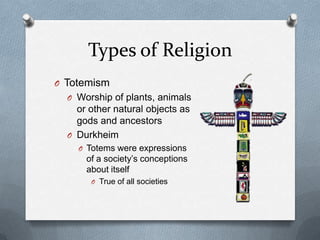 Types of Religion
O Totemism
  O Worship of plants, animals
    or other natural objects as
    gods and ancestors
  O Durkheim
    O Totems were expressions
      of a society’s conceptions
      about itself
       O True of all societies
 