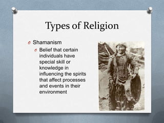 Types of Religion
O Shamanism
  O Belief that certain
    individuals have
    special skill or
    knowledge in
    influencing the spirits
    that affect processes
    and events in their
    environment
 