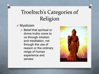 Troeltsch’s Categories of
          Religion
O Mysticism
  O Belief that spiritual or
    divine truths come to
    us through intuition
    and meditation, not
    through the use of
    reason or the ordinary
    range of human
    experience and
    senses
 