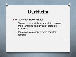 Durkheim
O All societies have religion
  O We perceive society as something greater
    than ourselves and give it supernatural
    existence
  O More complex society, more complex
    religion
 