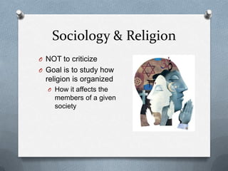 Sociology & Religion
O NOT to criticize
O Goal is to study how
  religion is organized
  O How it affects the
    members of a given
    society
 