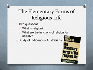 The Elementary Forms of
      Religious Life
O Two questions
  O What is religion?
  O What are the functions of religion for
    society?
O Study of indigenous Australians
 