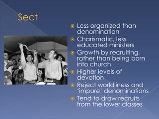    Less organized than
    denomination
   Charismatic, less
    educated ministers
   Growth by recruiting,
    rather than being born
    into church
   Higher levels of
    devotion
   Reject worldliness and
    „impure‟ denominations
   Tend to draw recruits
    from the lower classes
 