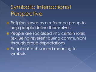  Religion serves as a reference group to
  help people define themselves.
 People are socialized into certain roles
  (ex. Being reverent during communion)
  through group expectations
 People attach sacred meaning to
  symbols
 