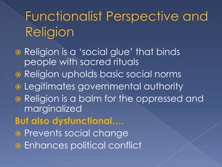  Religion is a „social glue‟ that binds
  people with sacred rituals
 Religion upholds basic social norms
 Legitimates governmental authority
 Religion is a balm for the oppressed and
  marginalized
But also dysfunctional….
 Prevents social change
 Enhances political conflict
 