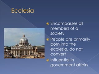  Encompasses all
  members of a
  society
 People are primarily
  born into the
  ecclesia, do not
  convert
 Influential in
  government affairs
 