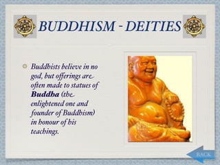 BUDDHISM - DEITIES

Buddhists believe in no
god, but oﬀerings are
o*en made to statues of
Buddha (the
enlightened one and
founder of Buddhism)
in honour of his
teachings.

                          BACK
 