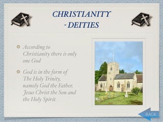 CHRISTIANITY
                - DEITIES

According to
Christianity there is only
one God
God is in the form of
The Holy Trinity,
namely God the Father,
Jesus Christ the Son and
the Holy Spirit.

                             BACK
 