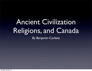 Ancient Civilization
Religions, and Canada
By Benjamin Corbett
Thursday, 18 April, 13
 