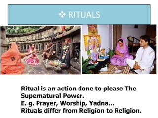 RITUALS
Ritual is an action done to please The
Supernatural Power.
E. g. Prayer, Worship, Yadna…
Rituals differ from Religion to Religion.
 