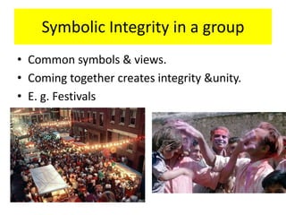 Symbolic Integrity in a group
• Common symbols & views.
• Coming together creates integrity &unity.
• E. g. Festivals
 