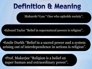 Maharshi Vyas “ One who upholds society”.
•Edward Taylor “Belief in supernatural powers is religion”.
•Emile Durkh “Belief in a sacred power and a system
arising out of interdependence in actions is religion”.
•Prof. Mukerjee “Religion is a belief on
super human and extraordinary power”.
 