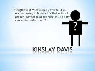 “Religion is so widespread , eternal & all
encompassing in human life that without
proper knowledge about religion . Society
cannot be understood”?
?
 