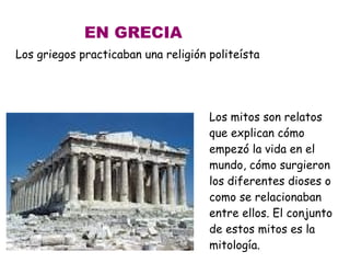 EN GRECIA
Los griegos practicaban una religión politeísta

Los mitos son relatos
que explican cómo
empezó la vida en el
mundo, cómo surgieron
los diferentes dioses o
como se relacionaban
entre ellos. El conjunto
de estos mitos es la
mitología.

 