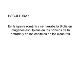 ESCULTURA :
En la iglesia románica se narraba la Biblia en
imágenes esculpidas en los pórticos de la
entrada y en los capiteles de los claustros.

 