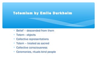 ∗ Belief – descended from them
∗ Totem– objects
∗ Collective representations
∗ Totem – treated as sacred
∗ Collective consciousness
∗ Ceremonies, rituals bind people
Totemism by Emile Durkheim
 