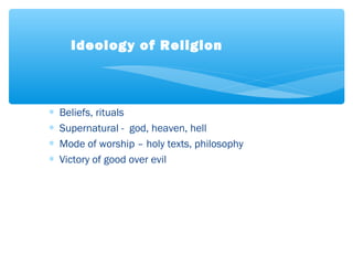 ∗ Beliefs, rituals
∗ Supernatural - god, heaven, hell
∗ Mode of worship – holy texts, philosophy
∗ Victory of good over evil
Ideology of Religion
 