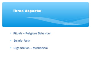 ∗ Rituals – Religious Behaviour
∗ Beliefs- Faith
∗ Organization – Mechanism
Three Aspects:
 
