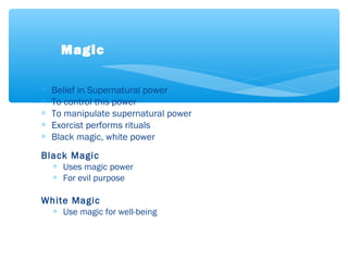 ∗ Belief in Supernatural power
∗ To control this power
∗ To manipulate supernatural power
∗ Exorcist performs rituals
∗ Black magic, white power
Black Magic
∗ Uses magic power
∗ For evil purpose
White Magic
∗ Use magic for well-being
Magic
 