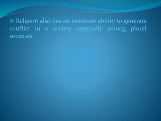  Religion also has an immense ability to generate
conflict in a society especially among plural
societies.
 