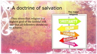 • A doctrine of salvation 
- They stress that religion is a 
highest goal of the faithful and 
one that all followers should try 
to achieve. 
The major 
religions 
 