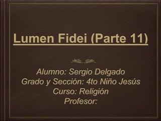 Lumen Fidei (Parte 11) 
Alumno: Sergio Delgado 
Grado y Sección: 4to Niño Jesús 
Curso: Religión 
Profesor: 
 