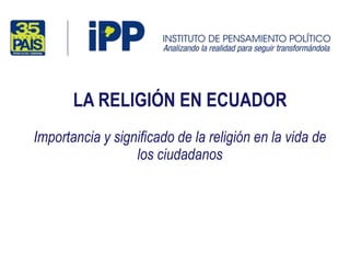 LA RELIGIÓN EN ECUADOR
Importancia y significado de la religión en la vida de
los ciudadanos
 