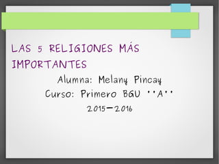 LAS 5 RELIGIONES MÁS
IMPORTANTES
Alumna: Melany Pincay
Curso: Primero BGU ''A''
2015-2016
 